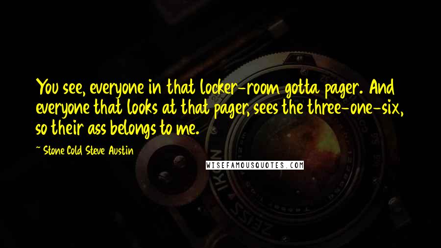 Stone Cold Steve Austin Quotes: You see, everyone in that locker-room gotta pager. And everyone that looks at that pager, sees the three-one-six, so their ass belongs to me.