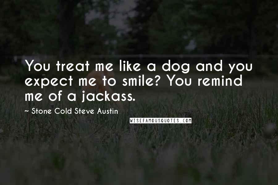 Stone Cold Steve Austin Quotes: You treat me like a dog and you expect me to smile? You remind me of a jackass.