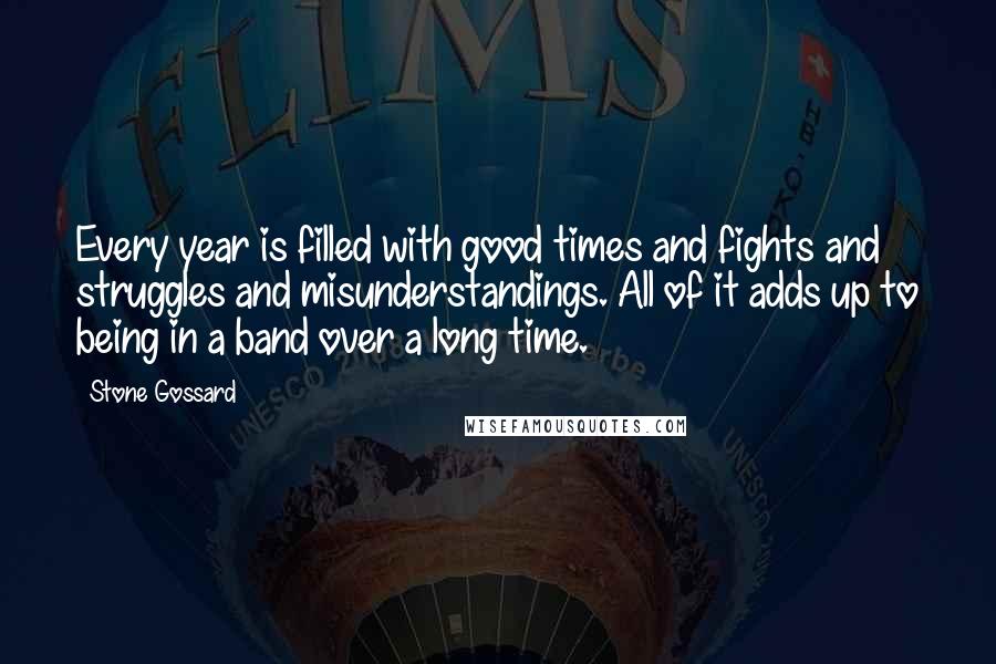 Stone Gossard Quotes: Every year is filled with good times and fights and struggles and misunderstandings. All of it adds up to being in a band over a long time.