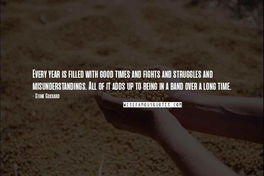 Stone Gossard Quotes: Every year is filled with good times and fights and struggles and misunderstandings. All of it adds up to being in a band over a long time.