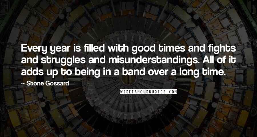 Stone Gossard Quotes: Every year is filled with good times and fights and struggles and misunderstandings. All of it adds up to being in a band over a long time.