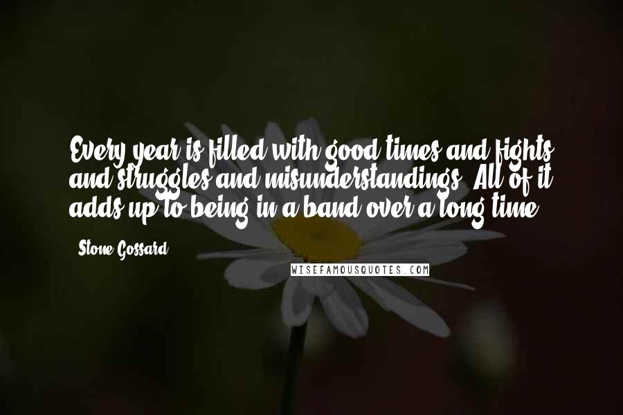 Stone Gossard Quotes: Every year is filled with good times and fights and struggles and misunderstandings. All of it adds up to being in a band over a long time.