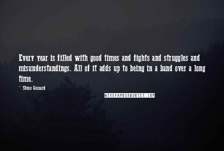 Stone Gossard Quotes: Every year is filled with good times and fights and struggles and misunderstandings. All of it adds up to being in a band over a long time.