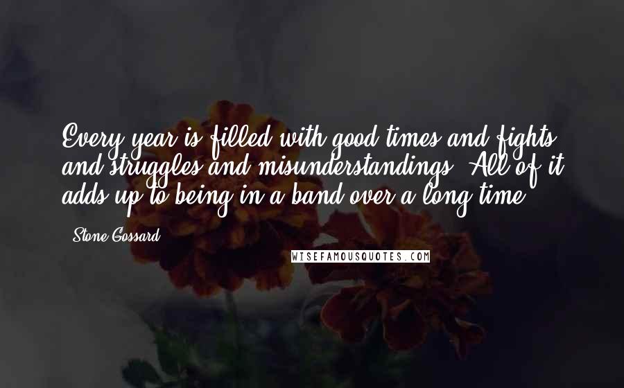 Stone Gossard Quotes: Every year is filled with good times and fights and struggles and misunderstandings. All of it adds up to being in a band over a long time.