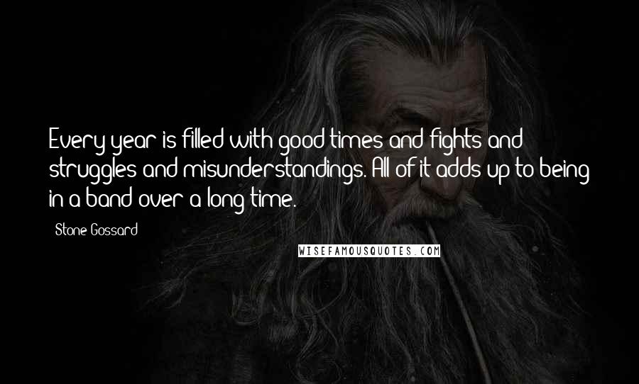 Stone Gossard Quotes: Every year is filled with good times and fights and struggles and misunderstandings. All of it adds up to being in a band over a long time.