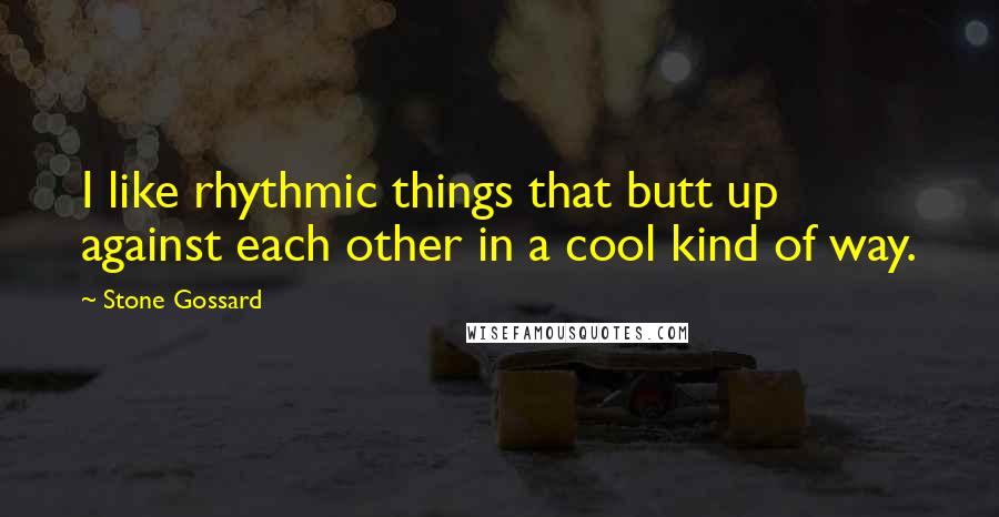Stone Gossard Quotes: I like rhythmic things that butt up against each other in a cool kind of way.