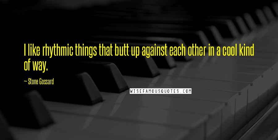 Stone Gossard Quotes: I like rhythmic things that butt up against each other in a cool kind of way.