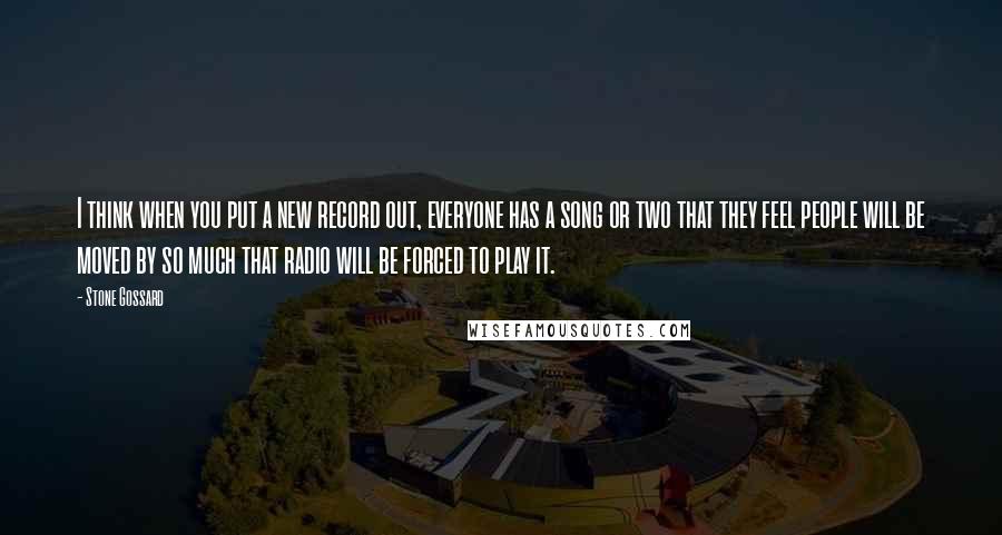 Stone Gossard Quotes: I think when you put a new record out, everyone has a song or two that they feel people will be moved by so much that radio will be forced to play it.