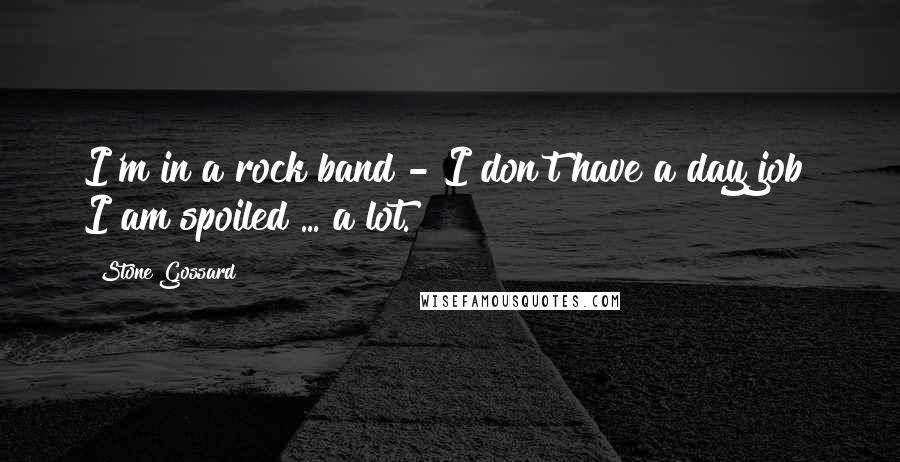Stone Gossard Quotes: I'm in a rock band - I don't have a day job! I am spoiled ... a lot.
