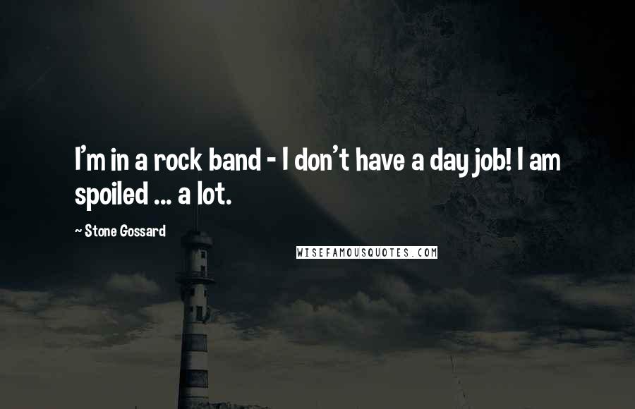 Stone Gossard Quotes: I'm in a rock band - I don't have a day job! I am spoiled ... a lot.