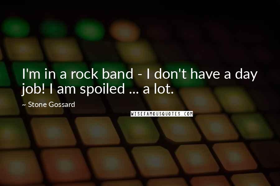 Stone Gossard Quotes: I'm in a rock band - I don't have a day job! I am spoiled ... a lot.