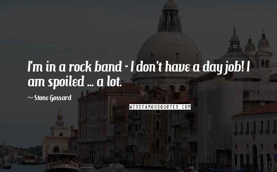 Stone Gossard Quotes: I'm in a rock band - I don't have a day job! I am spoiled ... a lot.
