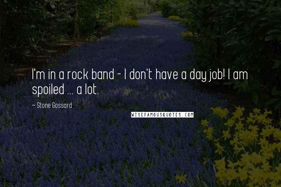 Stone Gossard Quotes: I'm in a rock band - I don't have a day job! I am spoiled ... a lot.