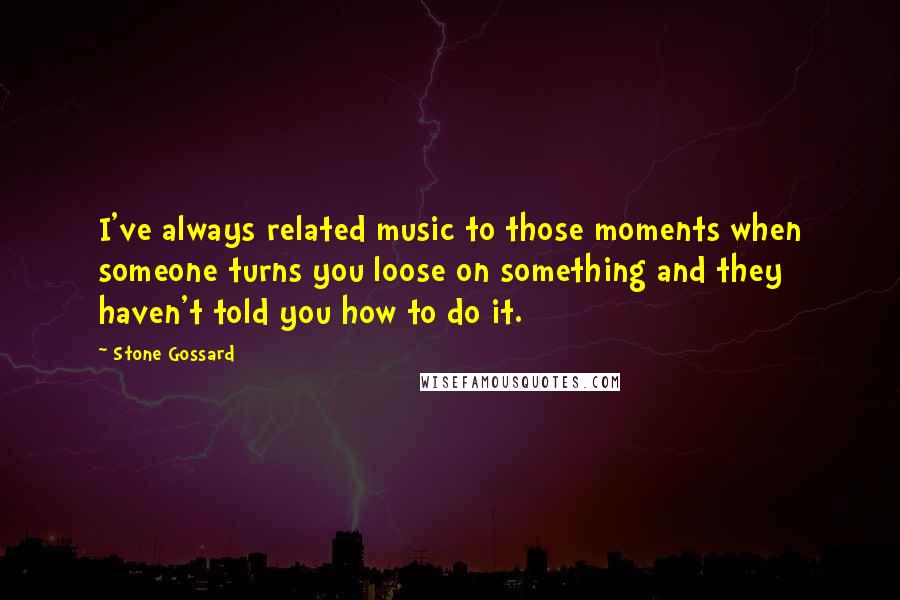 Stone Gossard Quotes: I've always related music to those moments when someone turns you loose on something and they haven't told you how to do it.