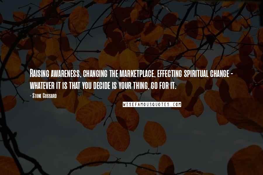 Stone Gossard Quotes: Raising awareness, changing the marketplace, effecting spiritual change - whatever it is that you decide is your thing, go for it.