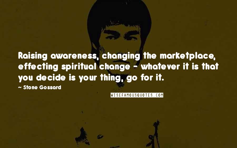 Stone Gossard Quotes: Raising awareness, changing the marketplace, effecting spiritual change - whatever it is that you decide is your thing, go for it.