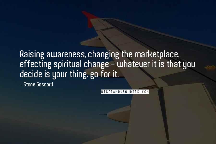 Stone Gossard Quotes: Raising awareness, changing the marketplace, effecting spiritual change - whatever it is that you decide is your thing, go for it.