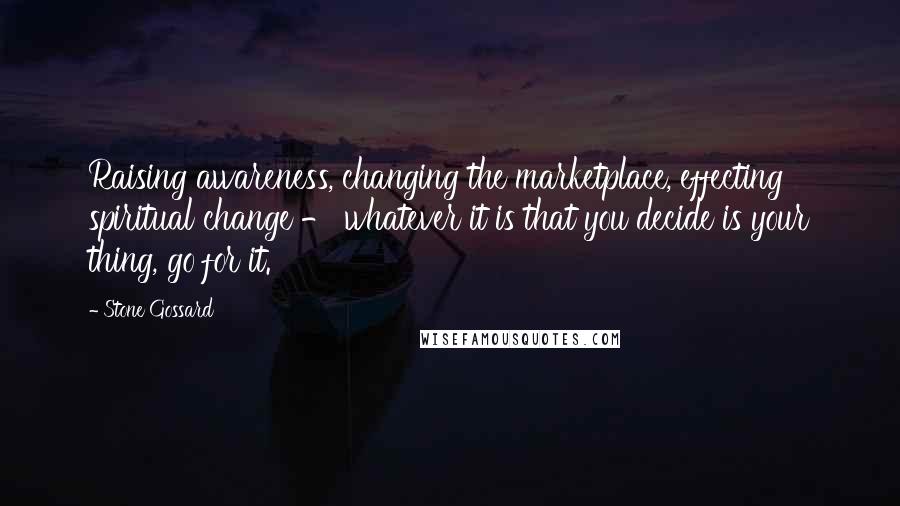 Stone Gossard Quotes: Raising awareness, changing the marketplace, effecting spiritual change - whatever it is that you decide is your thing, go for it.