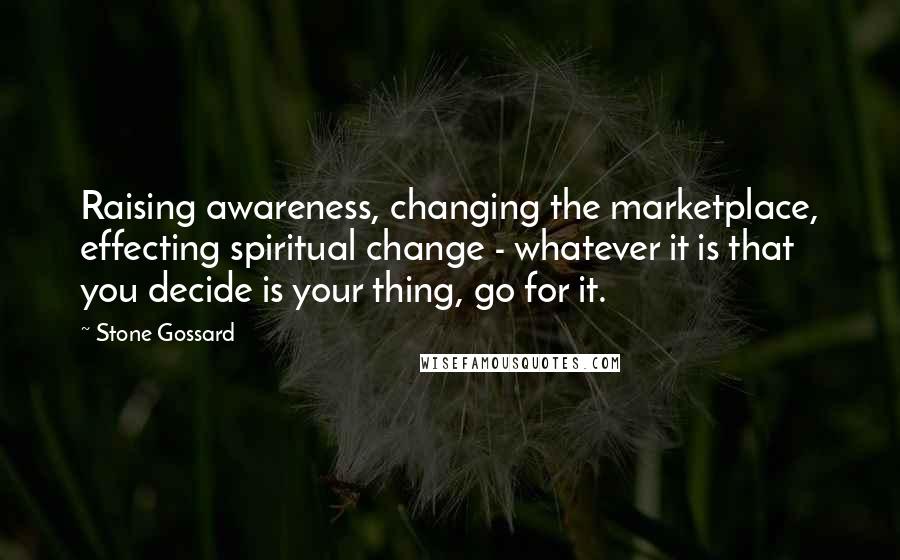 Stone Gossard Quotes: Raising awareness, changing the marketplace, effecting spiritual change - whatever it is that you decide is your thing, go for it.