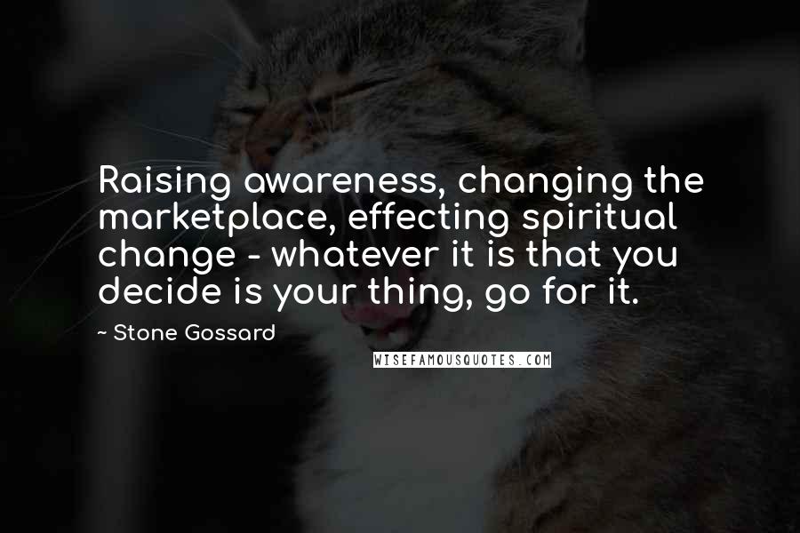 Stone Gossard Quotes: Raising awareness, changing the marketplace, effecting spiritual change - whatever it is that you decide is your thing, go for it.