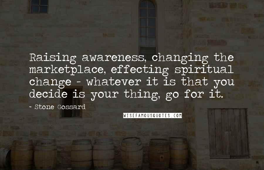 Stone Gossard Quotes: Raising awareness, changing the marketplace, effecting spiritual change - whatever it is that you decide is your thing, go for it.