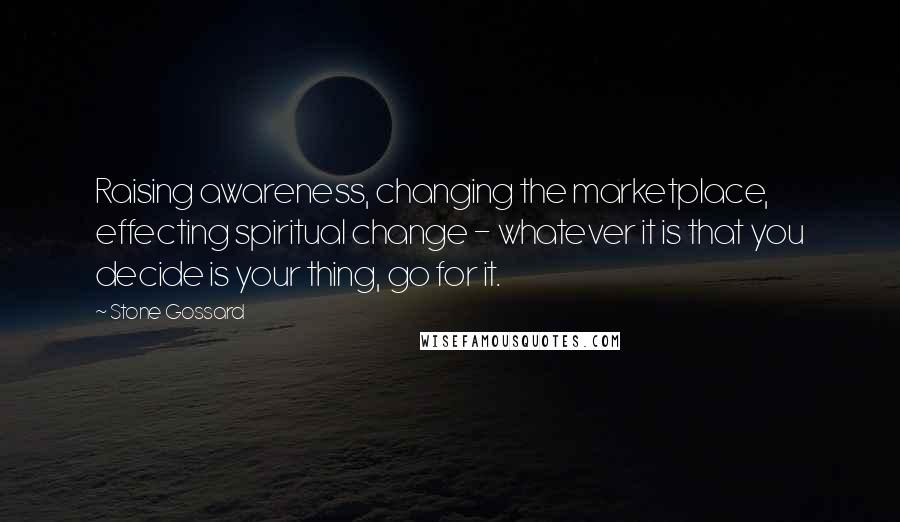 Stone Gossard Quotes: Raising awareness, changing the marketplace, effecting spiritual change - whatever it is that you decide is your thing, go for it.