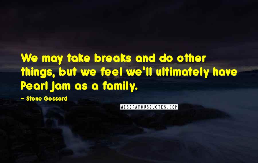 Stone Gossard Quotes: We may take breaks and do other things, but we feel we'll ultimately have Pearl Jam as a family.