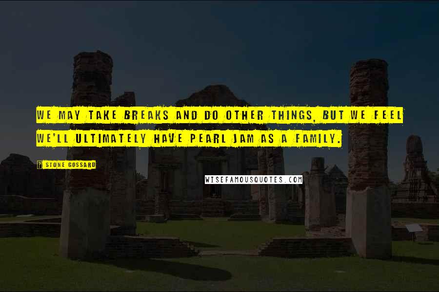 Stone Gossard Quotes: We may take breaks and do other things, but we feel we'll ultimately have Pearl Jam as a family.