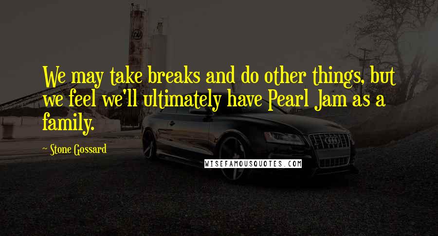 Stone Gossard Quotes: We may take breaks and do other things, but we feel we'll ultimately have Pearl Jam as a family.