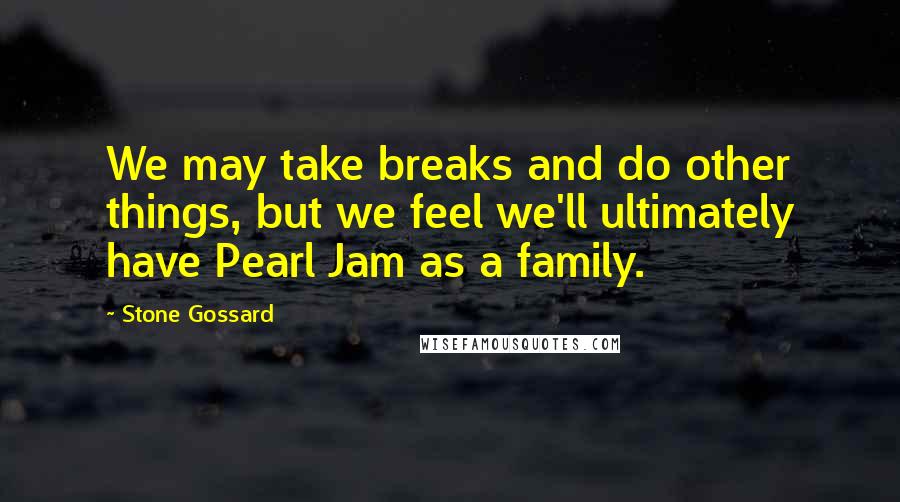 Stone Gossard Quotes: We may take breaks and do other things, but we feel we'll ultimately have Pearl Jam as a family.