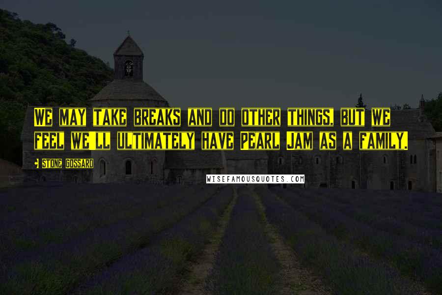 Stone Gossard Quotes: We may take breaks and do other things, but we feel we'll ultimately have Pearl Jam as a family.