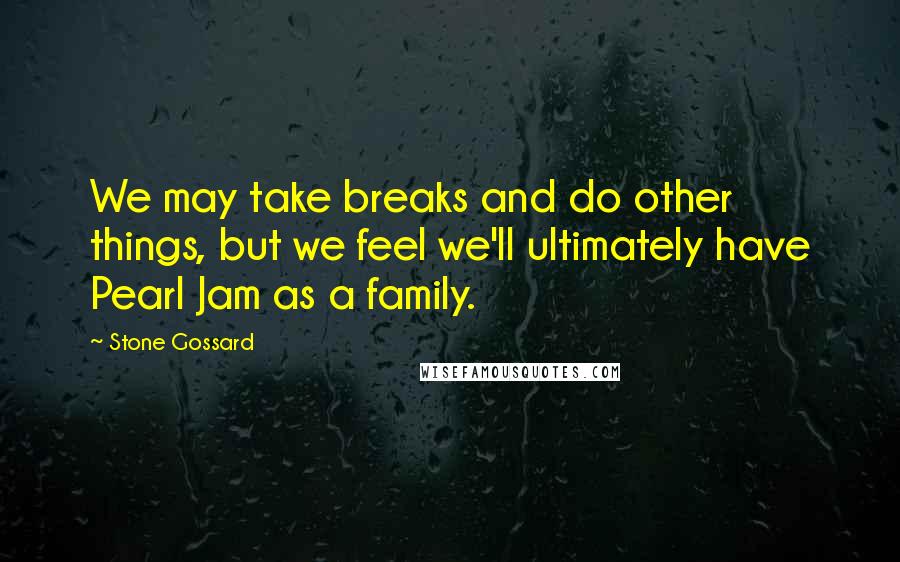 Stone Gossard Quotes: We may take breaks and do other things, but we feel we'll ultimately have Pearl Jam as a family.