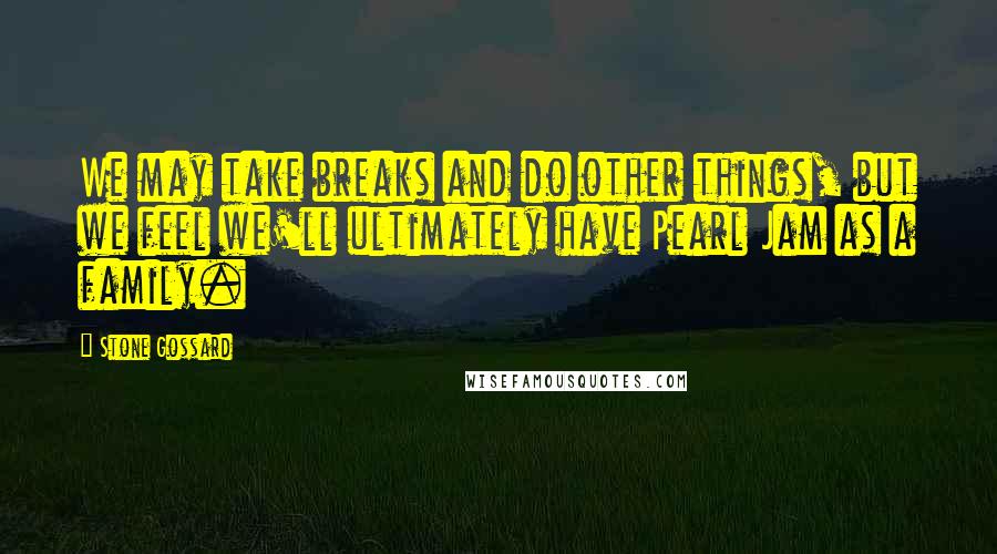 Stone Gossard Quotes: We may take breaks and do other things, but we feel we'll ultimately have Pearl Jam as a family.