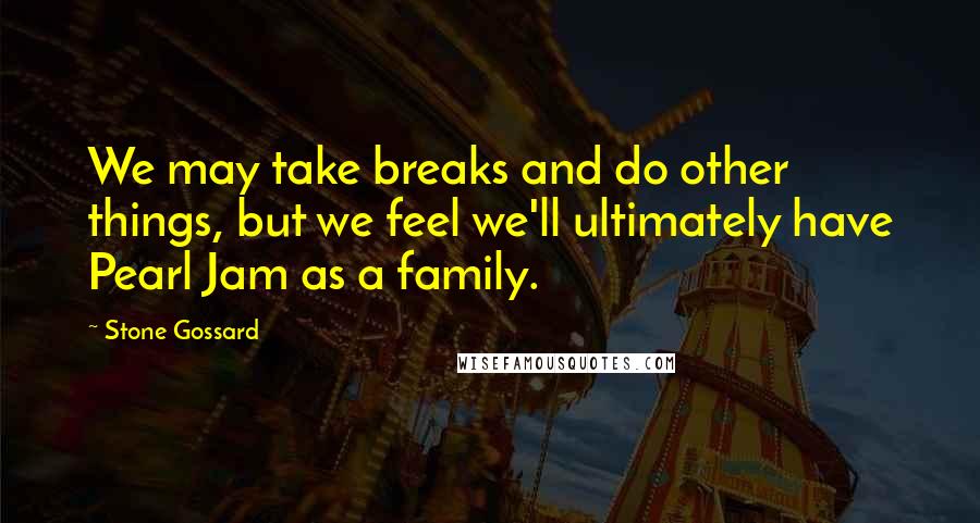 Stone Gossard Quotes: We may take breaks and do other things, but we feel we'll ultimately have Pearl Jam as a family.