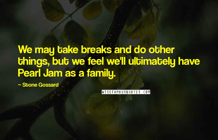 Stone Gossard Quotes: We may take breaks and do other things, but we feel we'll ultimately have Pearl Jam as a family.