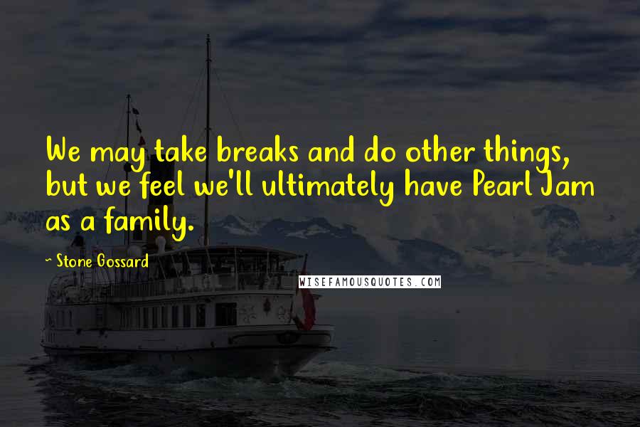 Stone Gossard Quotes: We may take breaks and do other things, but we feel we'll ultimately have Pearl Jam as a family.