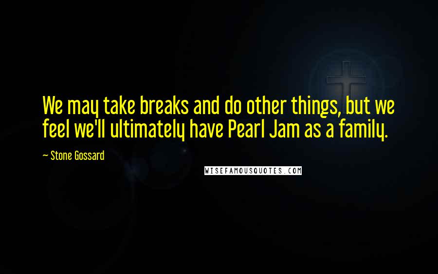 Stone Gossard Quotes: We may take breaks and do other things, but we feel we'll ultimately have Pearl Jam as a family.