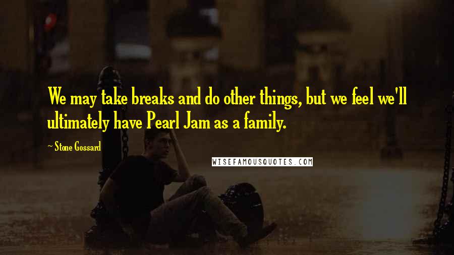 Stone Gossard Quotes: We may take breaks and do other things, but we feel we'll ultimately have Pearl Jam as a family.