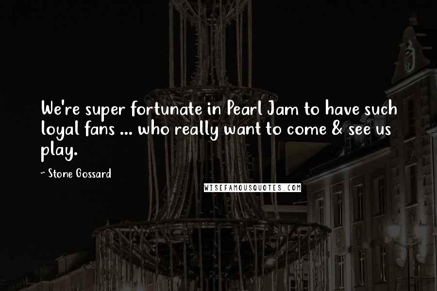 Stone Gossard Quotes: We're super fortunate in Pearl Jam to have such loyal fans ... who really want to come & see us play.