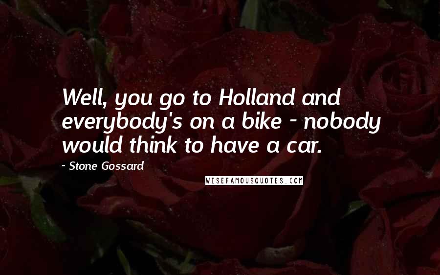 Stone Gossard Quotes: Well, you go to Holland and everybody's on a bike - nobody would think to have a car.