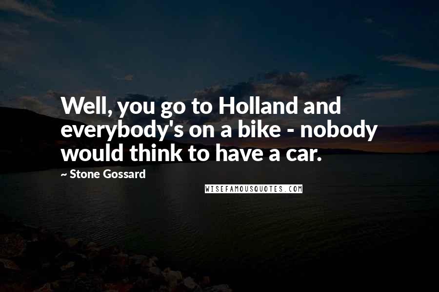 Stone Gossard Quotes: Well, you go to Holland and everybody's on a bike - nobody would think to have a car.