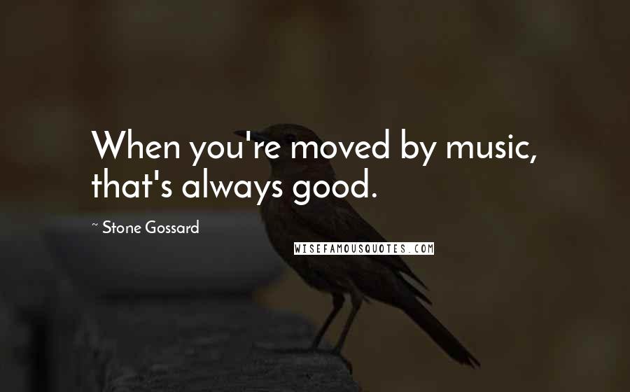 Stone Gossard Quotes: When you're moved by music, that's always good.