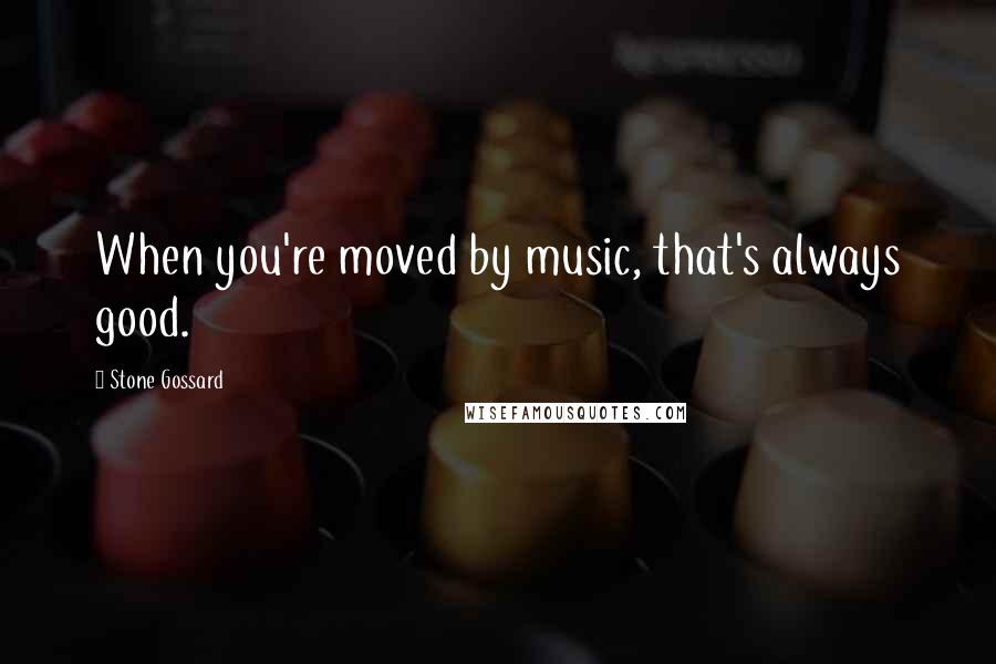 Stone Gossard Quotes: When you're moved by music, that's always good.