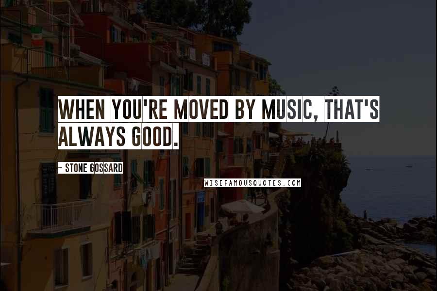 Stone Gossard Quotes: When you're moved by music, that's always good.