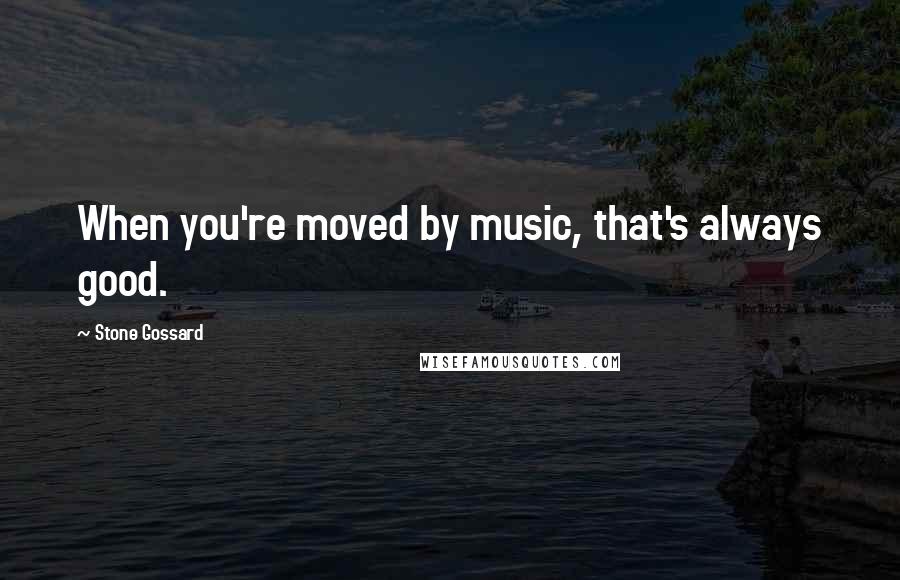 Stone Gossard Quotes: When you're moved by music, that's always good.