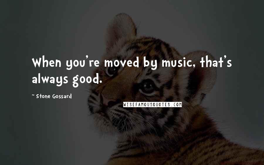 Stone Gossard Quotes: When you're moved by music, that's always good.