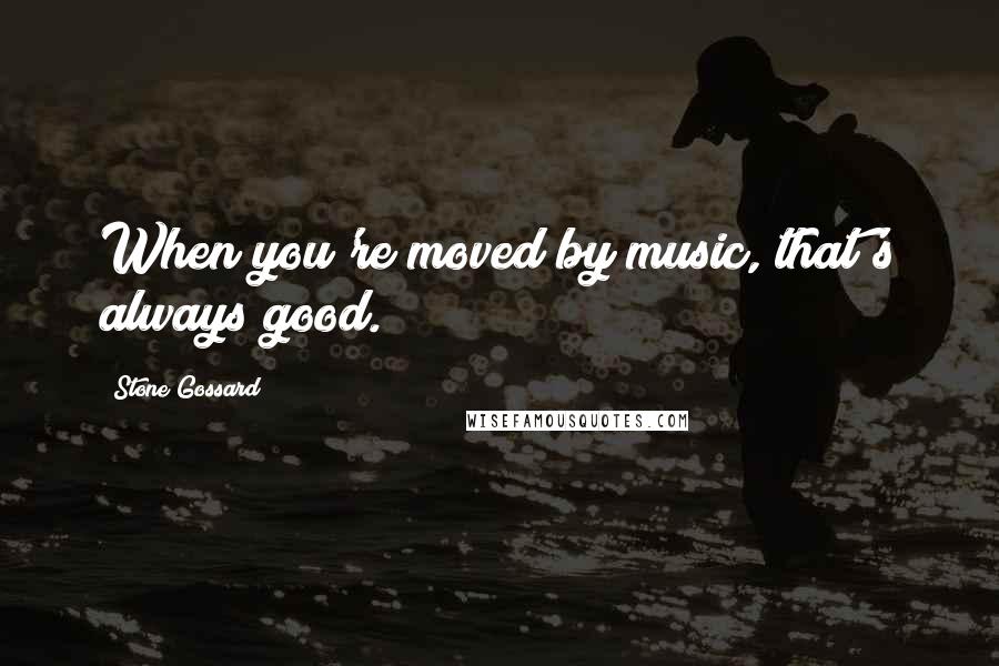 Stone Gossard Quotes: When you're moved by music, that's always good.