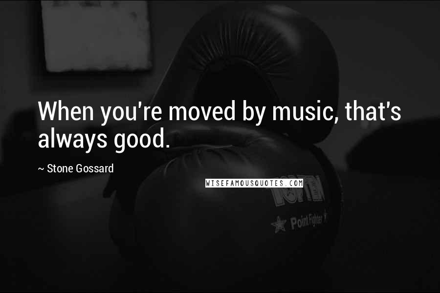 Stone Gossard Quotes: When you're moved by music, that's always good.