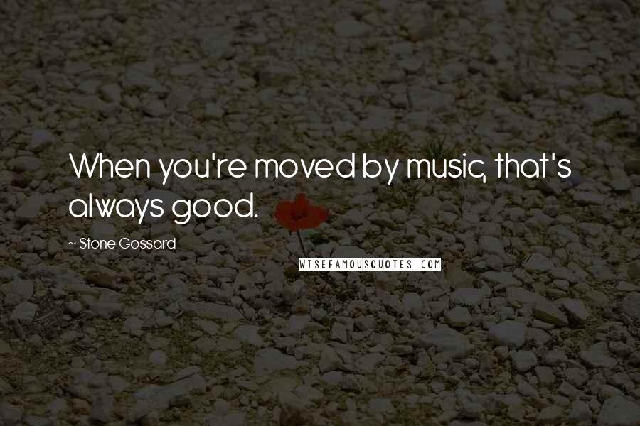 Stone Gossard Quotes: When you're moved by music, that's always good.