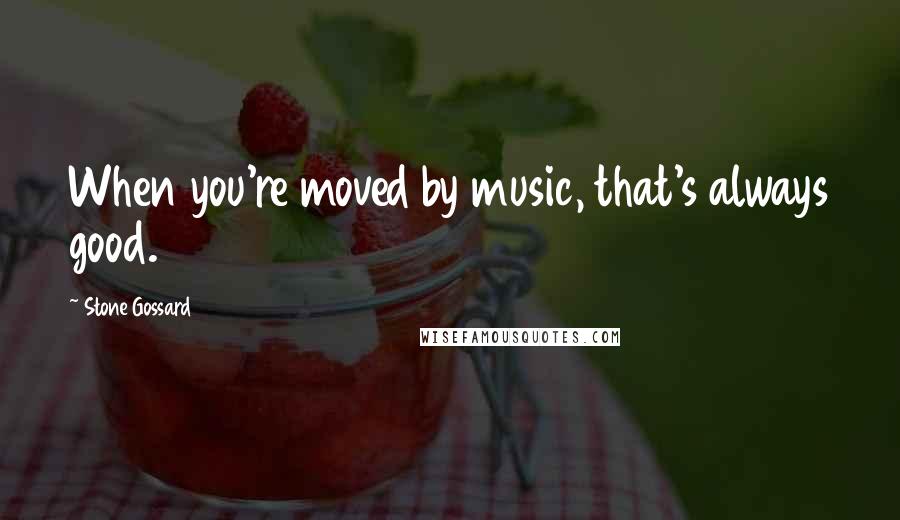 Stone Gossard Quotes: When you're moved by music, that's always good.